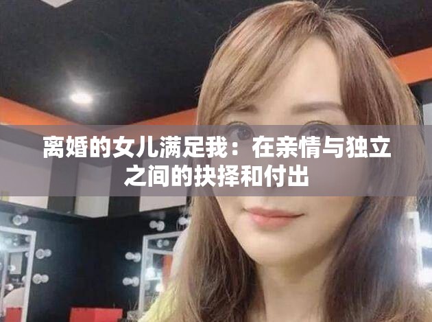 离婚的女儿满足我：在亲情与独立之间的抉择和付出