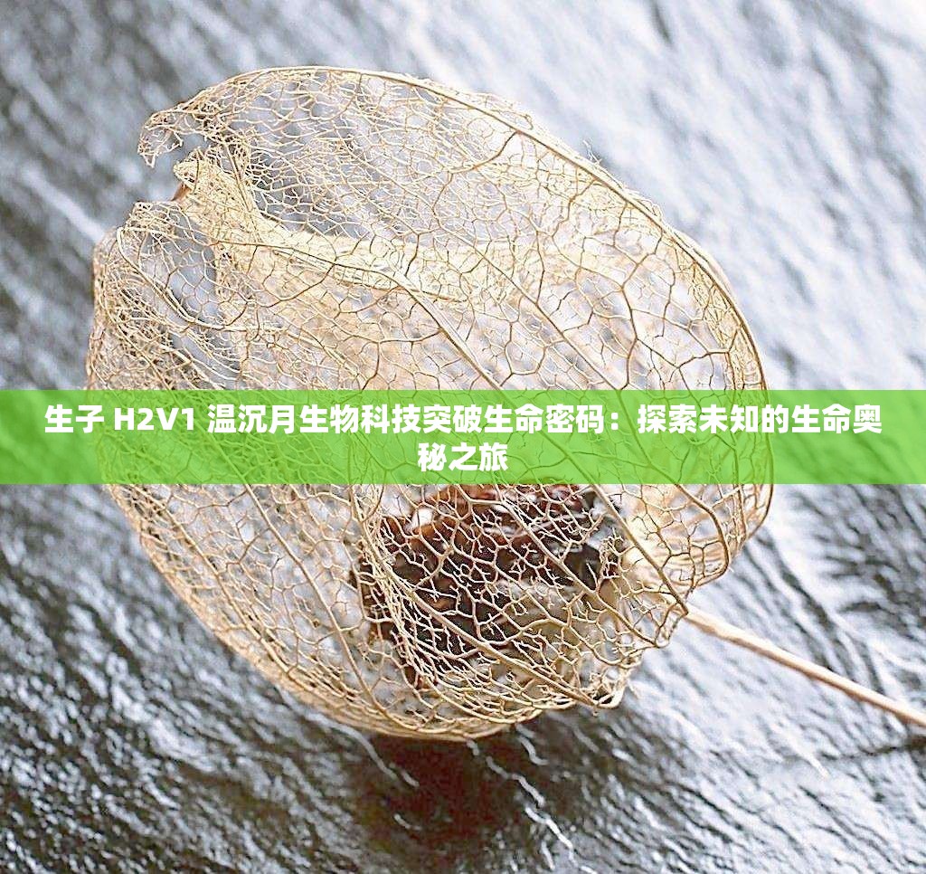 生子 H2V1 温沉月生物科技突破生命密码：探索未知的生命奥秘之旅