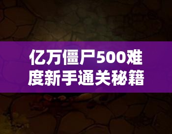 亿万僵尸500难度新手通关秘籍，全面攻略助你突破500大关