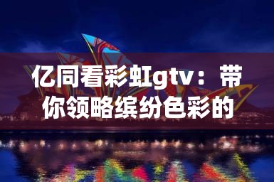 亿同看彩虹gtv：带你领略缤纷色彩的视觉盛宴