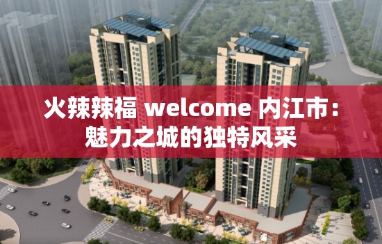 火辣辣福 welcome 内江市：魅力之城的独特风采