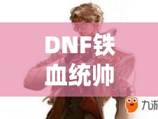 DNF铁血统帅史诗套装精选攻略，全面解析，助你打造无敌战斗传奇