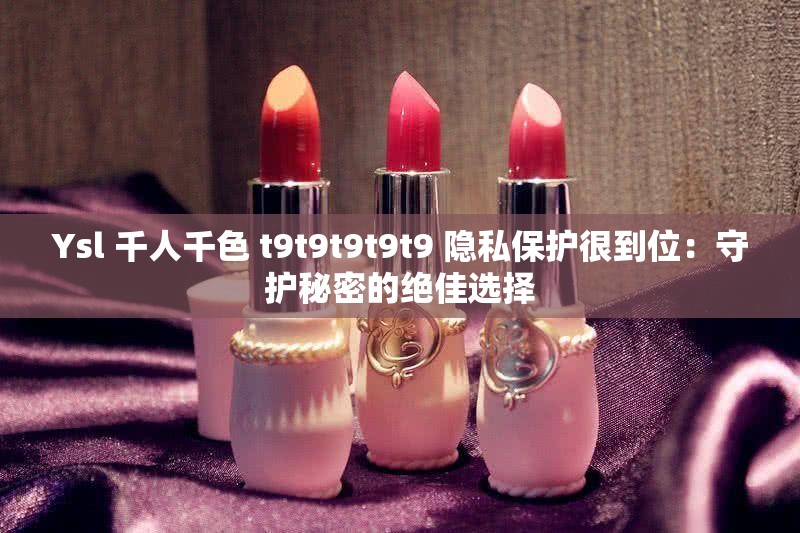 Ysl 千人千色 t9t9t9t9t9 隐私保护很到位：守护秘密的绝佳选择