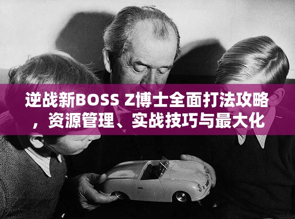 逆战新BOSS Z博士全面打法攻略，资源管理、实战技巧与最大化战斗价值解析