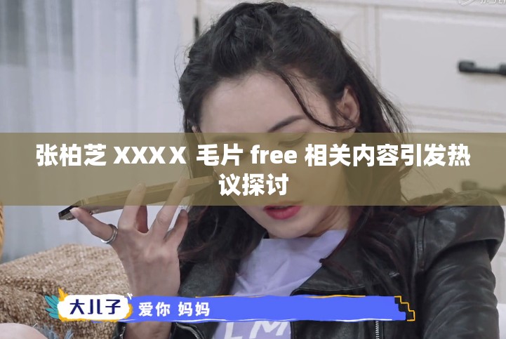 张柏芝 XXXⅩ 毛片 free 相关内容引发热议探讨