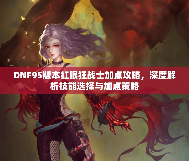 DNF95版本红眼狂战士加点攻略，深度解析技能选择与加点策略