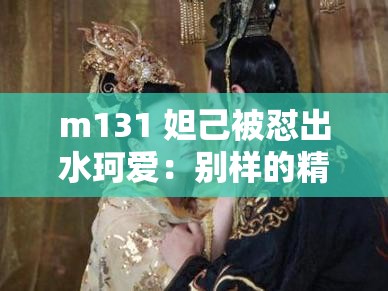 m131 妲己被怼出水珂爱：别样的精彩剧情呈现