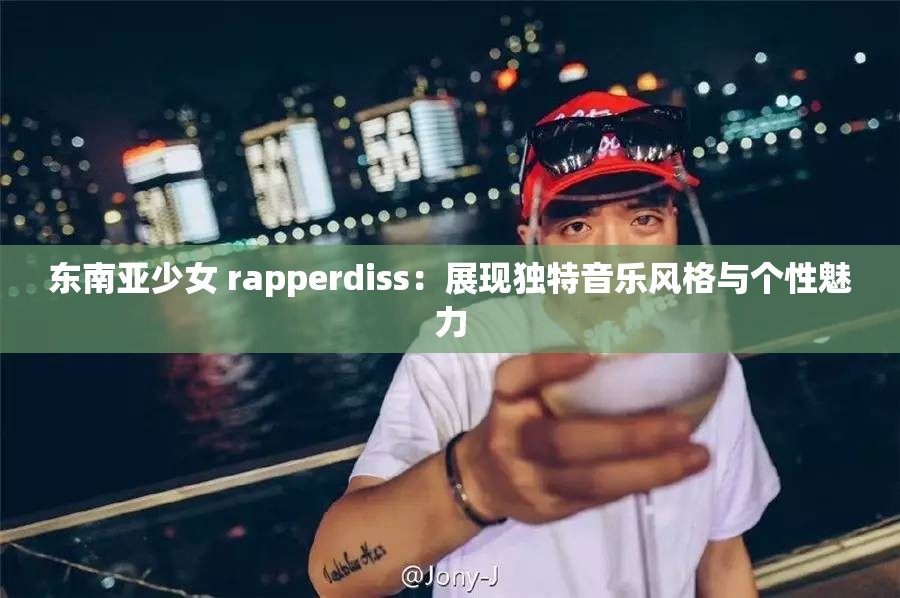 东南亚少女 rapperdiss：展现独特音乐风格与个性魅力