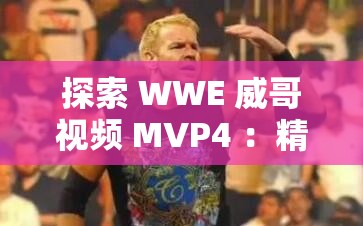 探索 WWE 威哥视频 MVP4 ：精彩摔跤瞬间深度解析