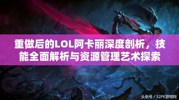 重做后的LOL阿卡丽深度剖析，技能全面解析与资源管理艺术探索