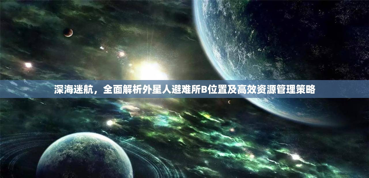 深海迷航，全面解析外星人避难所B位置及高效资源管理策略