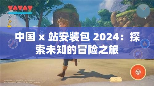 中国 x 站安装包 2024：探索未知的冒险之旅