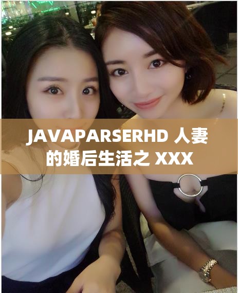 JAVAPARSERHD 人妻的婚后生活之 XXX