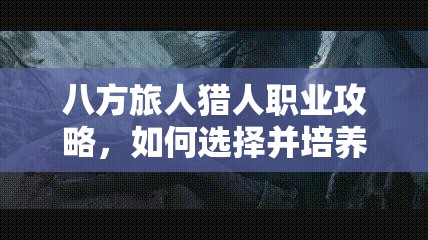 八方旅人猎人职业攻略，如何选择并培养强力宠物以提升战斗力