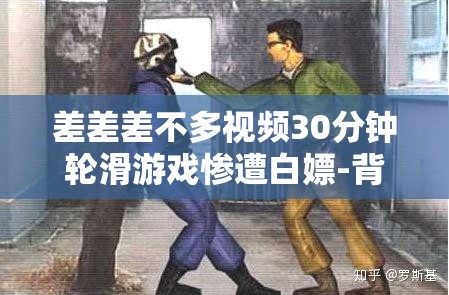 差差差不多视频30分钟轮滑游戏惨遭白嫖-背后的原因令人深思