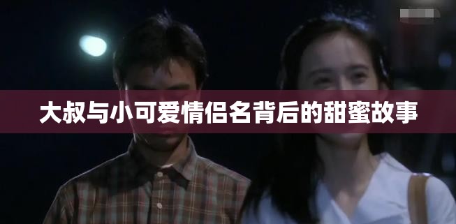 大叔与小可爱情侣名背后的甜蜜故事