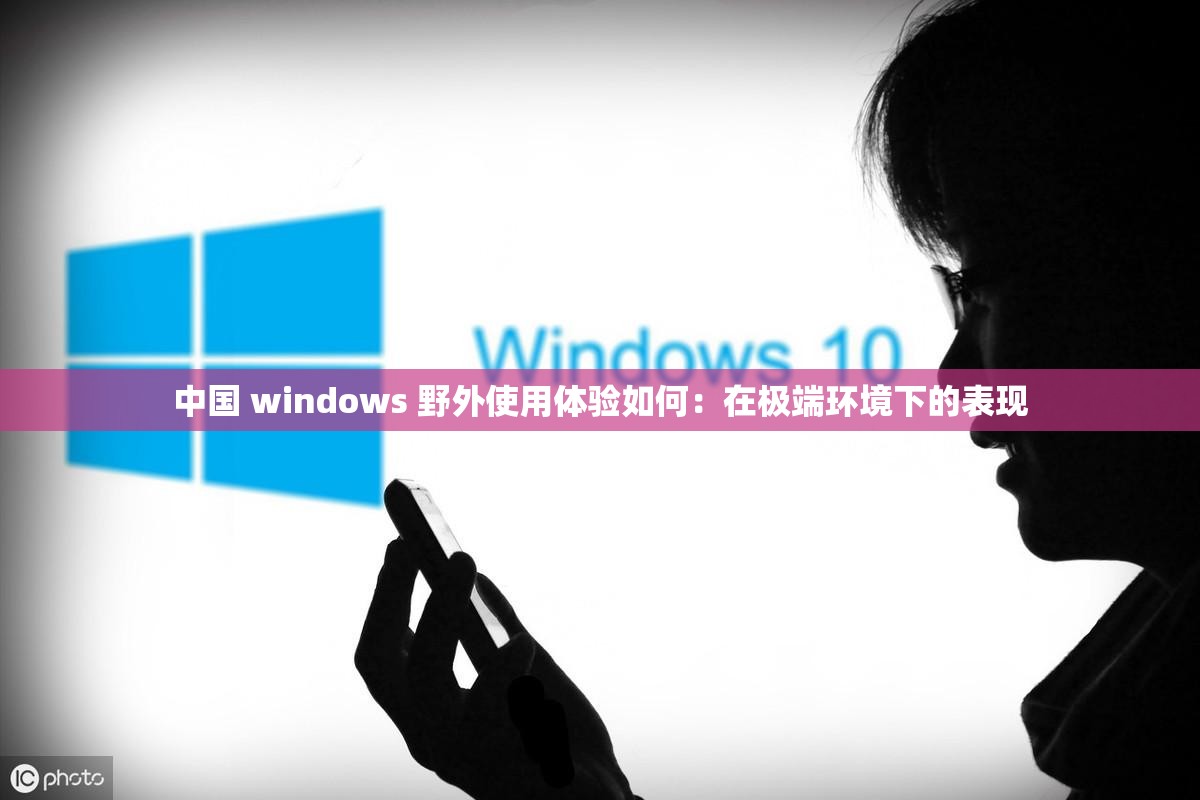 中国 windows 野外使用体验如何：在极端环境下的表现