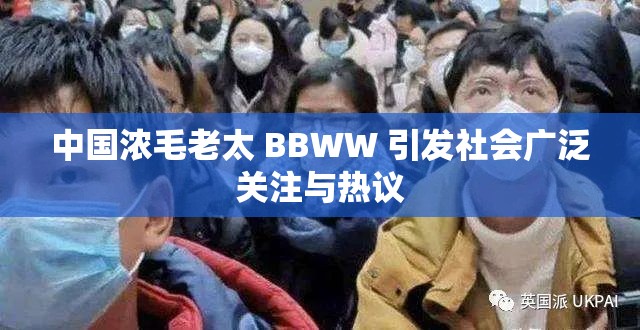 中国浓毛老太 BBWW 引发社会广泛关注与热议