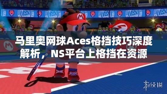 马里奥网球Aces格挡技巧深度解析，NS平台上格挡在资源管理中的战略意义与实战心得