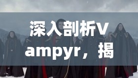 深入剖析Vampyr，揭秘吸血鬼警察高级督察的神秘线索与背景故事