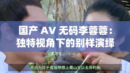 国产 AV 无码李蓉蓉：独特视角下的别样演绎