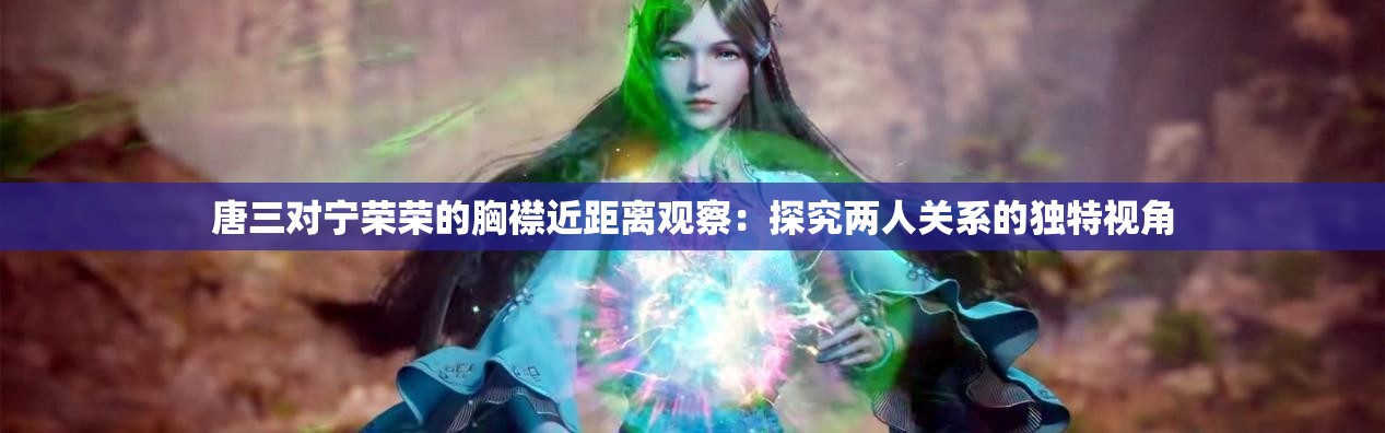 唐三对宁荣荣的胸襟近距离观察：探究两人关系的独特视角