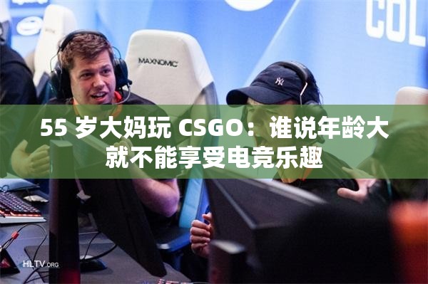 55 岁大妈玩 CSGO：谁说年龄大就不能享受电竞乐趣