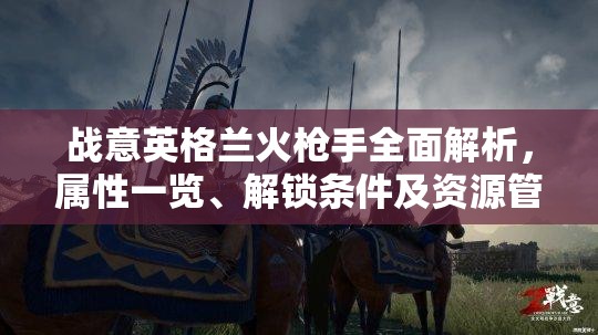 战意英格兰火枪手全面解析，属性一览、解锁条件及资源管理战略要义