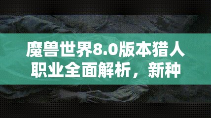 魔兽世界8.0版本猎人职业全面解析，新种族选择指南与推荐