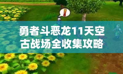 勇者斗恶龙11天空古战场全收集攻略，解析古战场收集地图的重要性与高效管理技巧