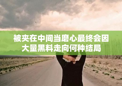 被夹在中间当磨心最终会因大量黑料走向何种结局