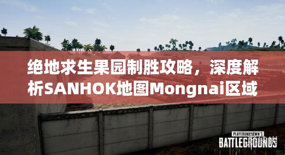 绝地求生果园制胜攻略，深度解析SANHOK地图Mongnai区域玩法技巧