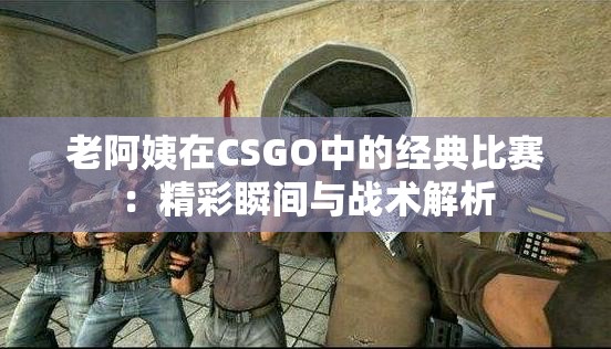 老阿姨在CSGO中的经典比赛：精彩瞬间与战术解析