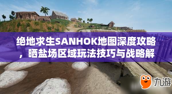 绝地求生SANHOK地图深度攻略，晒盐场区域玩法技巧与战略解析