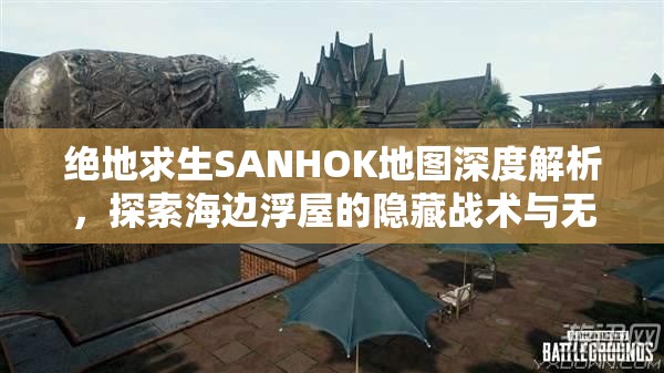 绝地求生SANHOK地图深度解析，探索海边浮屋的隐藏战术与无尽宝藏