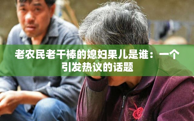 老农民老干棒的媳妇果儿是谁：一个引发热议的话题