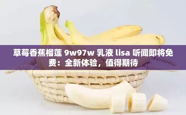 草莓香蕉榴莲 9w97w 乳液 lisa 听闻即将免费：全新体验，值得期待