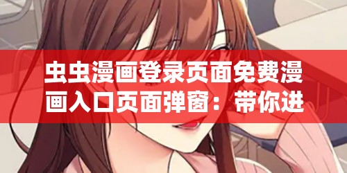 虫虫漫画登录页面免费漫画入口页面弹窗：带你进入精彩漫画世界