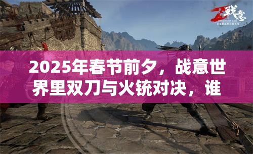 2025年春节前夕，战意世界里双刀与火铳对决，谁是战场上的灵魂武器？