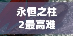 永恒之柱2最高难度挑战，英格维仙挖掘场全面攻略与技巧详解