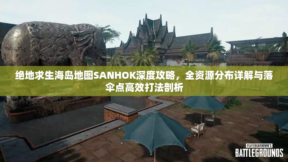 绝地求生海岛地图SANHOK深度攻略，全资源分布详解与落伞点高效打法剖析