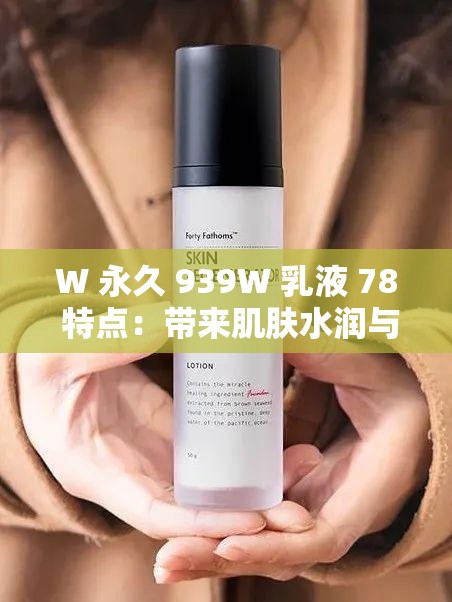 W 永久 939W 乳液 78 特点：带来肌肤水润与光彩的秘密武器