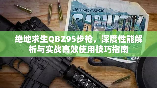 绝地求生QBZ95步枪，深度性能解析与实战高效使用技巧指南