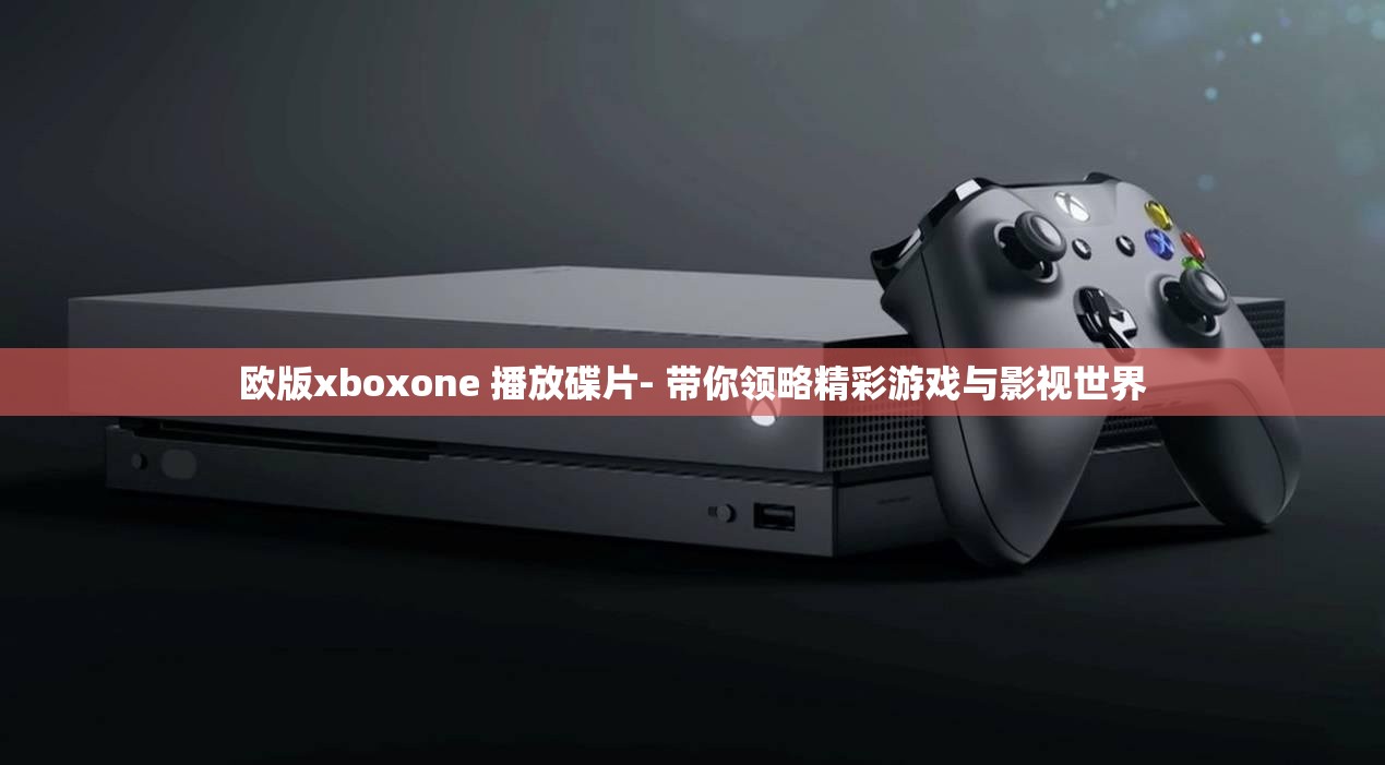 欧版xboxone 播放碟片- 带你领略精彩游戏与影视世界