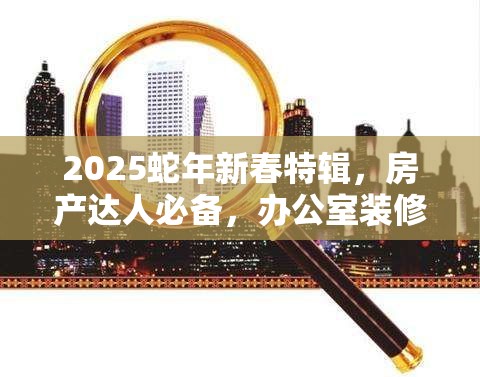 2025蛇年新春特辑，房产达人必备，办公室装修与建造秘籍打造个性化创意空间