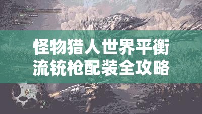 怪物猎人世界平衡流铳枪配装全攻略，兼顾伤害与灵活性，畅享炮击与物理输出