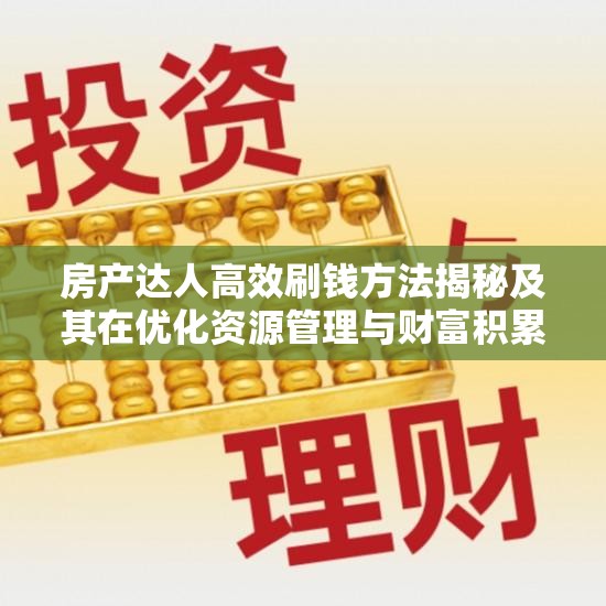 房产达人高效刷钱方法揭秘及其在优化资源管理与财富积累中的重要性