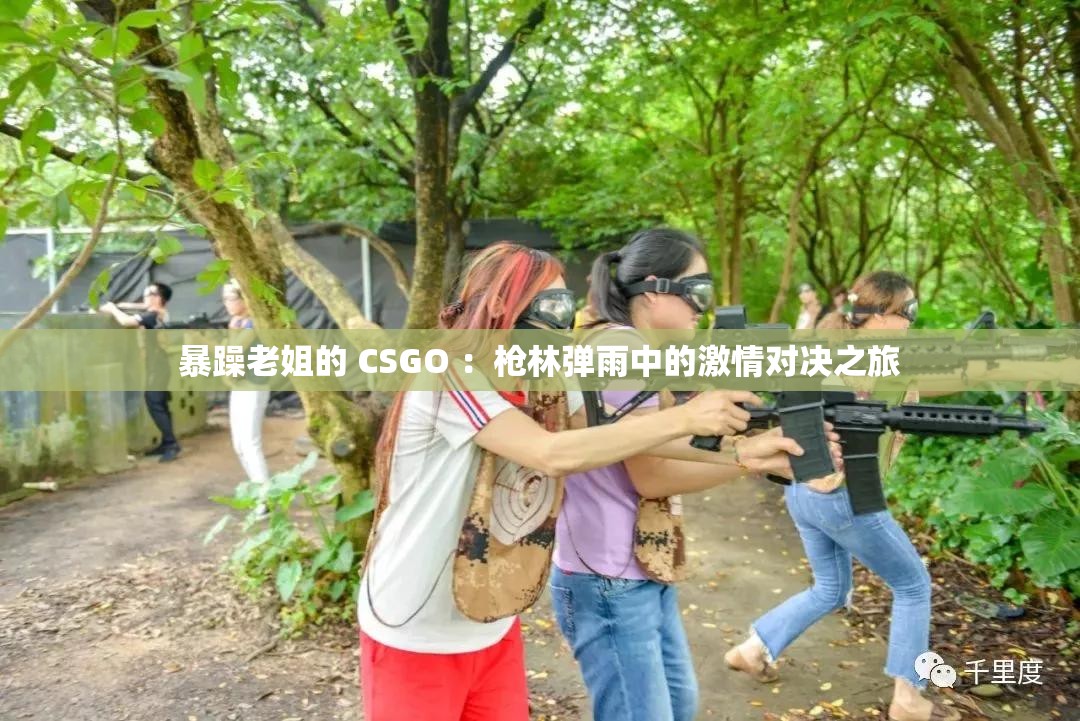 暴躁老姐的 CSGO ：枪林弹雨中的激情对决之旅