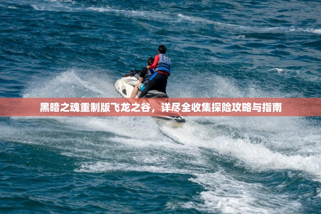 黑暗之魂重制版飞龙之谷，详尽全收集探险攻略与指南