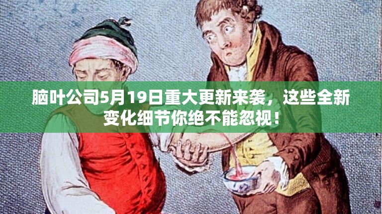 脑叶公司5月19日重大更新来袭，这些全新变化细节你绝不能忽视！